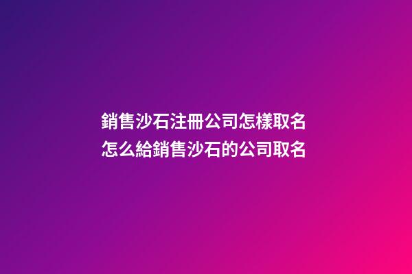銷售沙石注冊公司怎樣取名 怎么給銷售沙石的公司取名-第1張-公司起名-玄機(jī)派